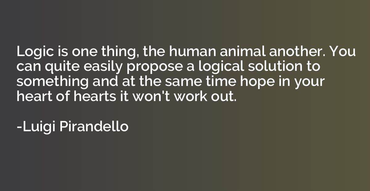 Logic is one thing, the human animal another. You can quite 