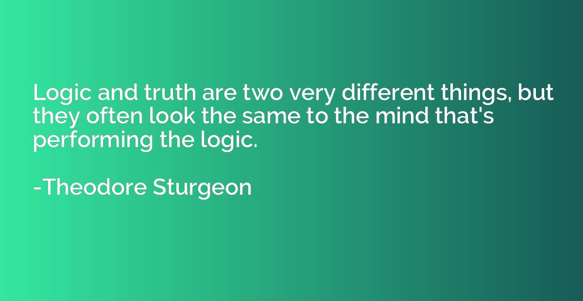 Logic and truth are two very different things, but they ofte