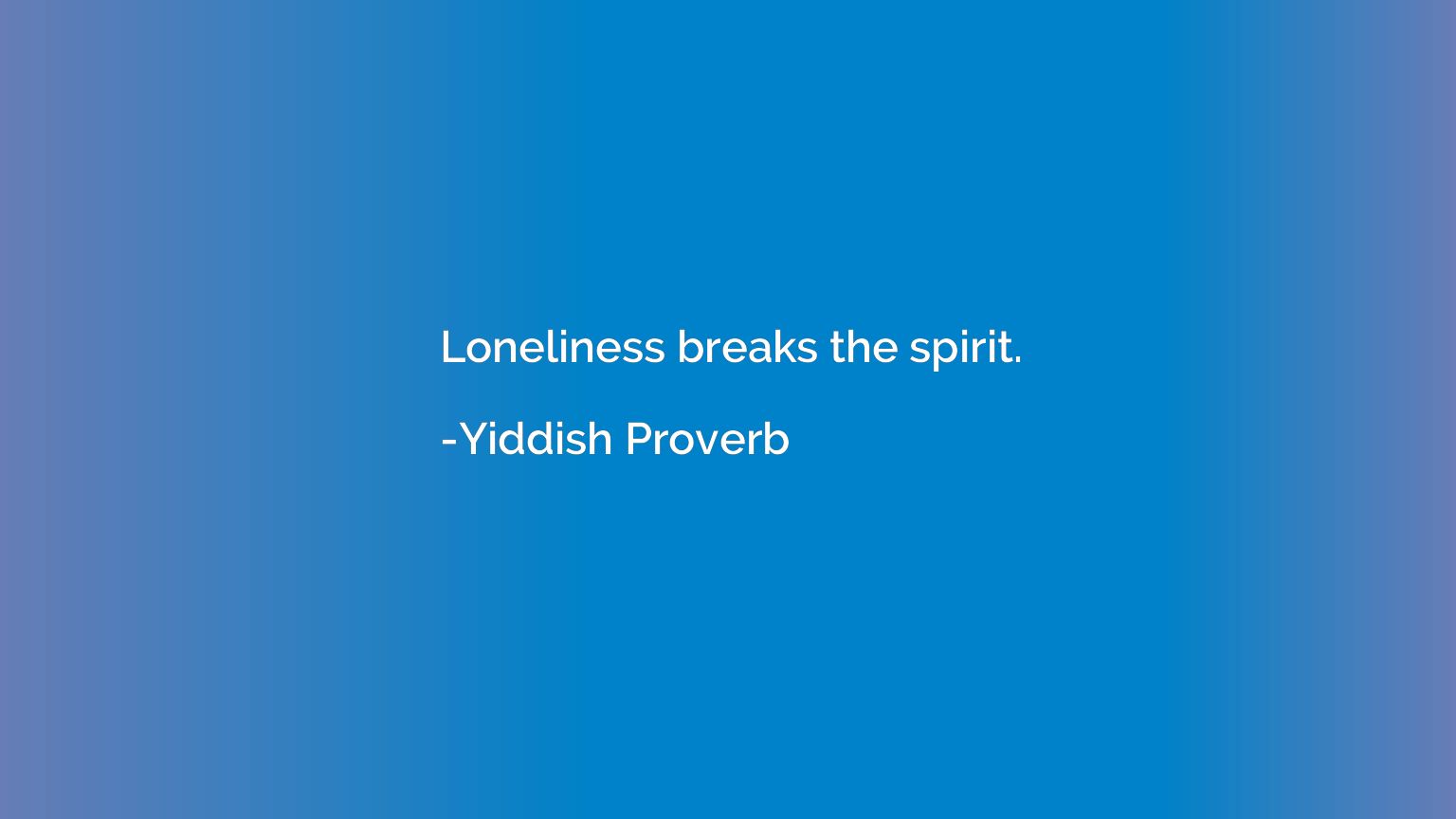 Loneliness breaks the spirit.