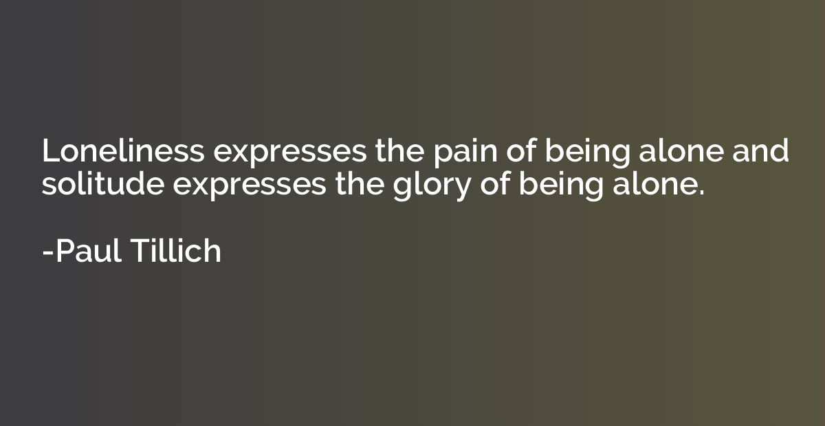 Loneliness expresses the pain of being alone and solitude ex