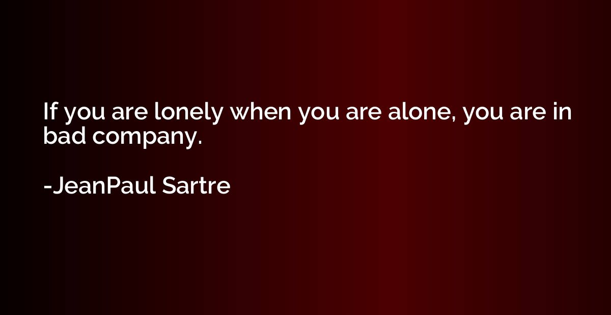 If you are lonely when you are alone, you are in bad company