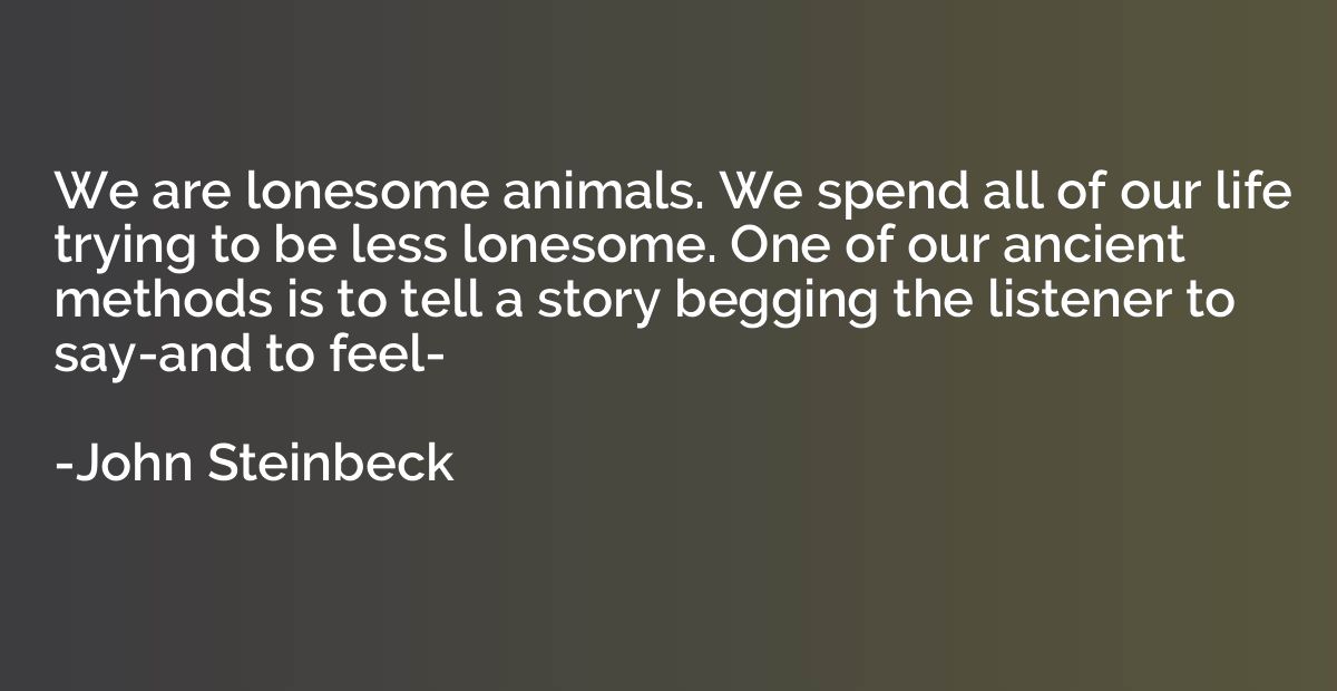 We are lonesome animals. We spend all of our life trying to 