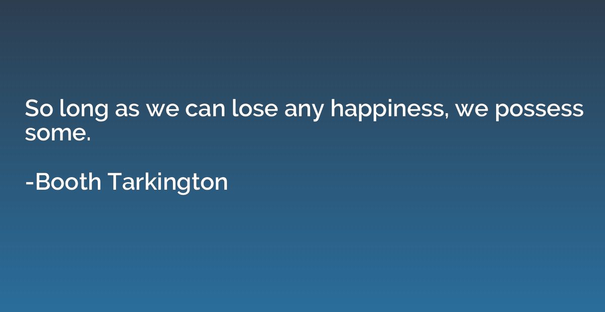 So long as we can lose any happiness, we possess some.