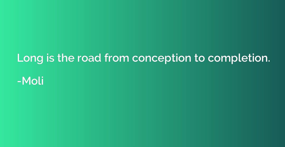 Long is the road from conception to completion.