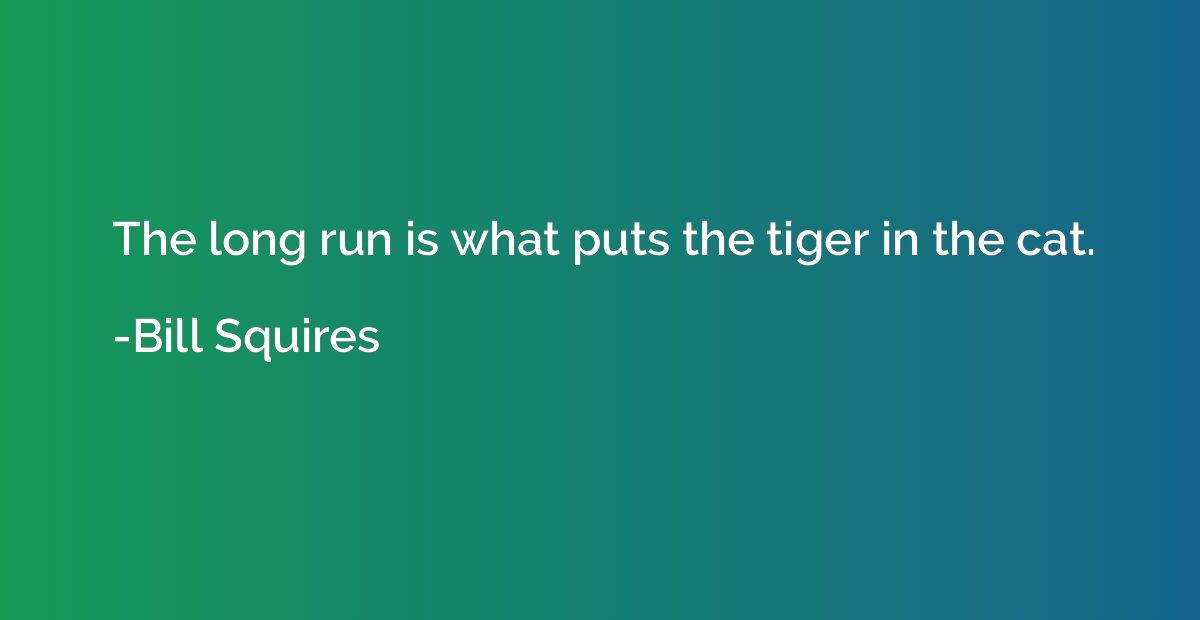 The long run is what puts the tiger in the cat.