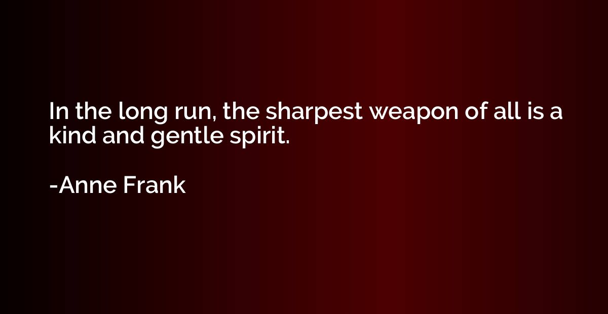 In the long run, the sharpest weapon of all is a kind and ge