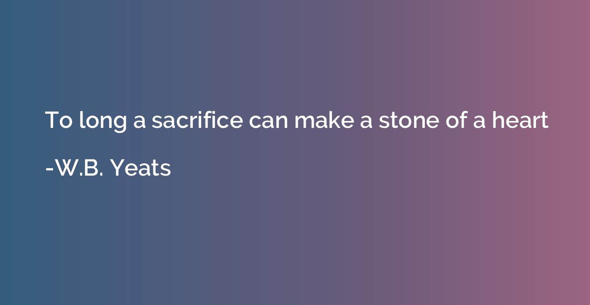 To long a sacrifice can make a stone of a heart