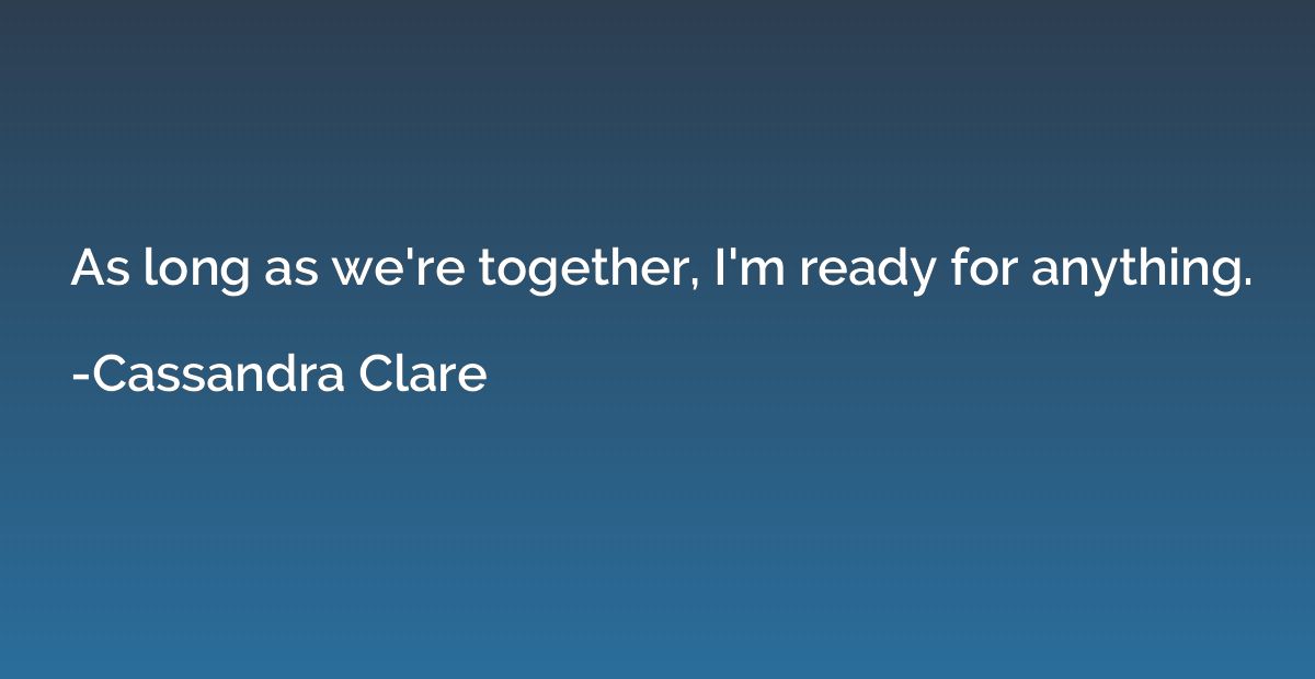 As long as we're together, I'm ready for anything.