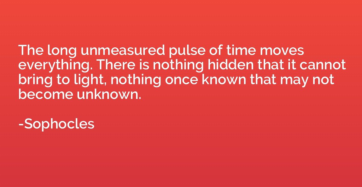 The long unmeasured pulse of time moves everything. There is