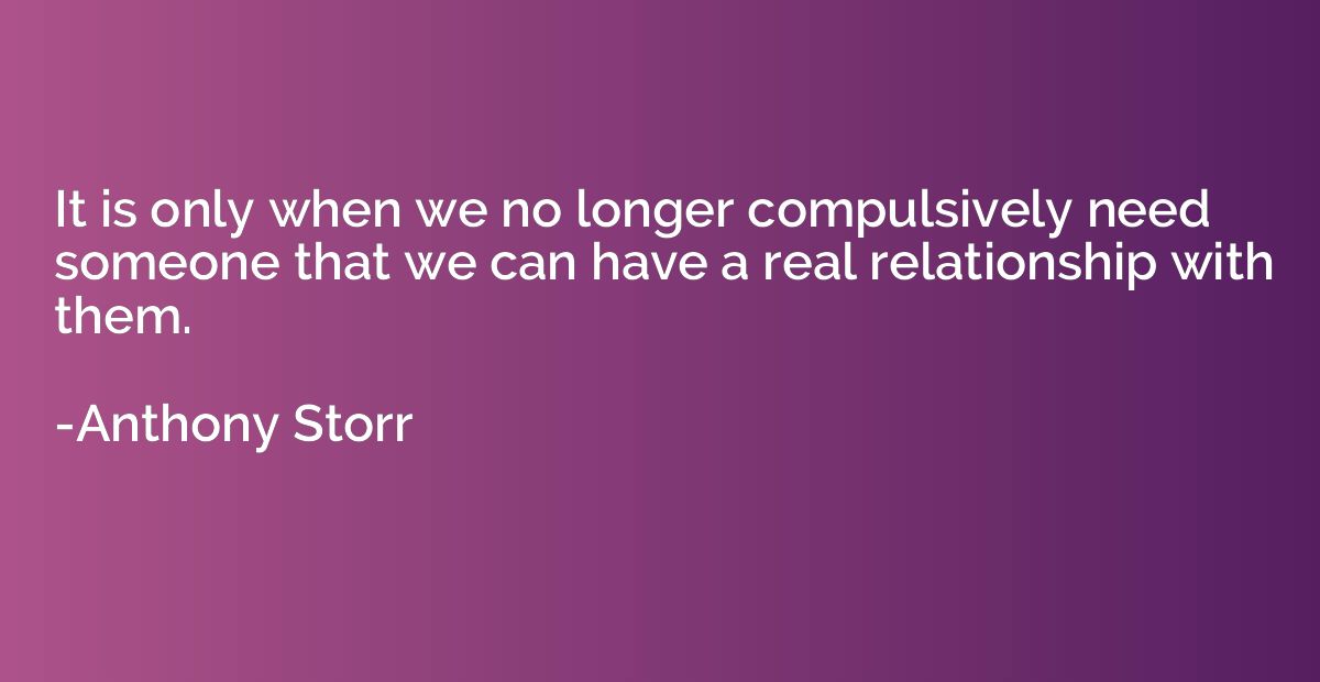 It is only when we no longer compulsively need someone that 