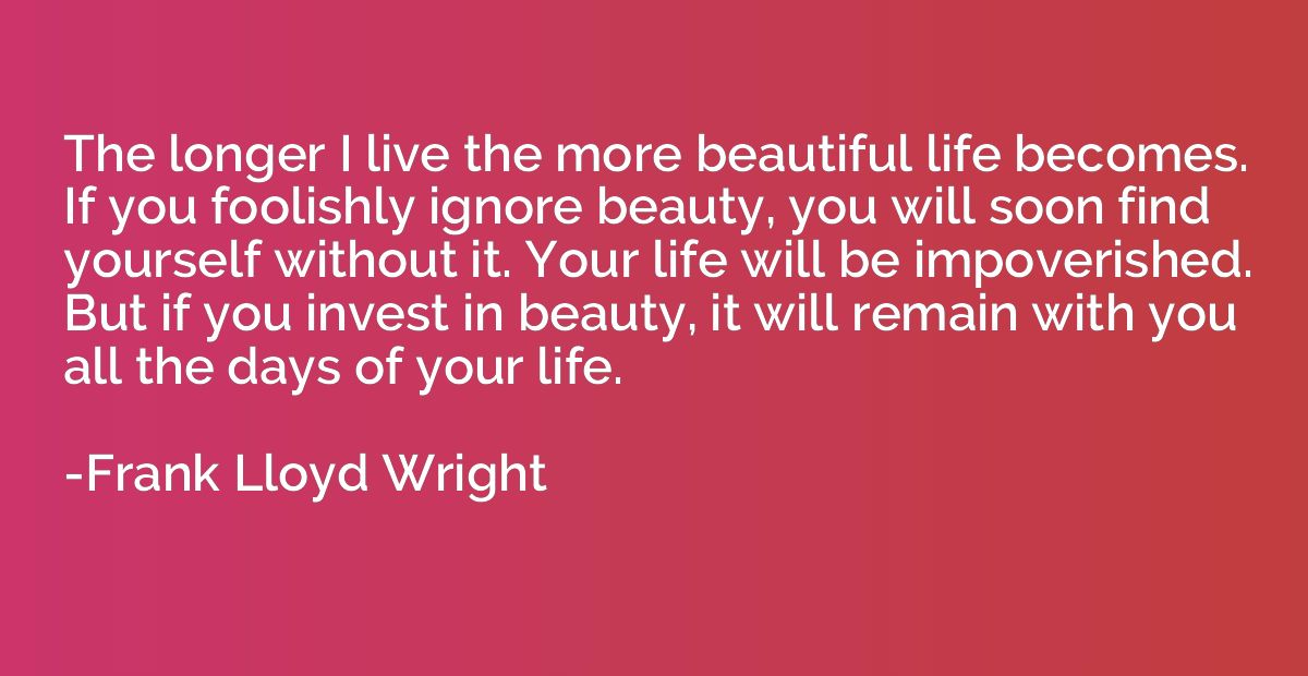 The longer I live the more beautiful life becomes. If you fo