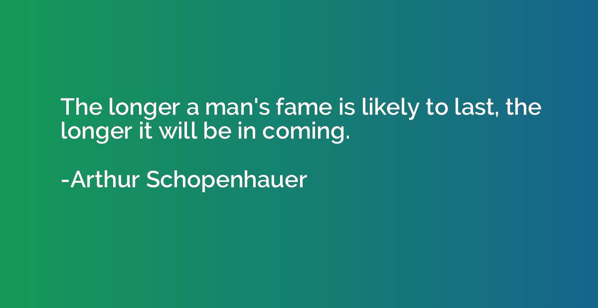 The longer a man's fame is likely to last, the longer it wil
