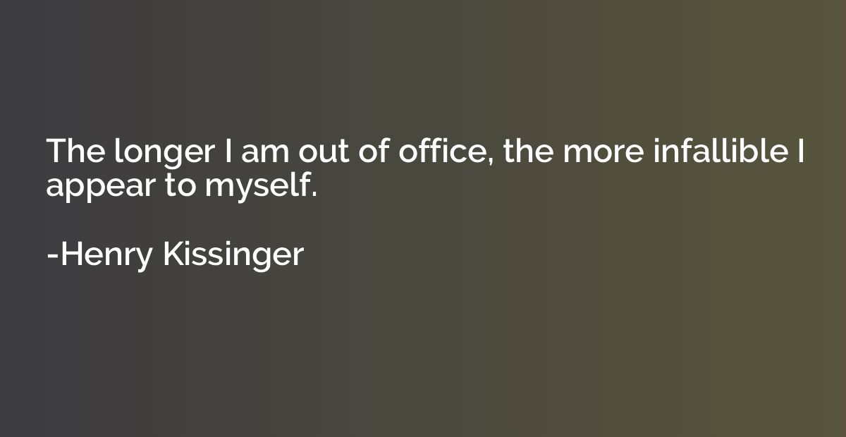 The longer I am out of office, the more infallible I appear 