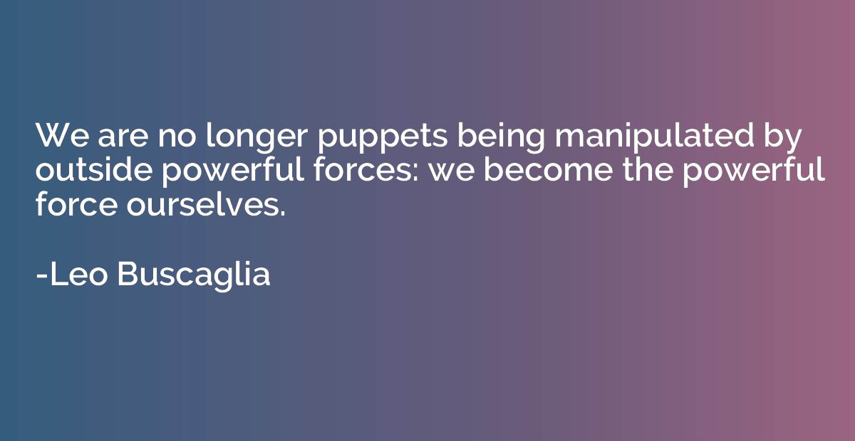 We are no longer puppets being manipulated by outside powerf