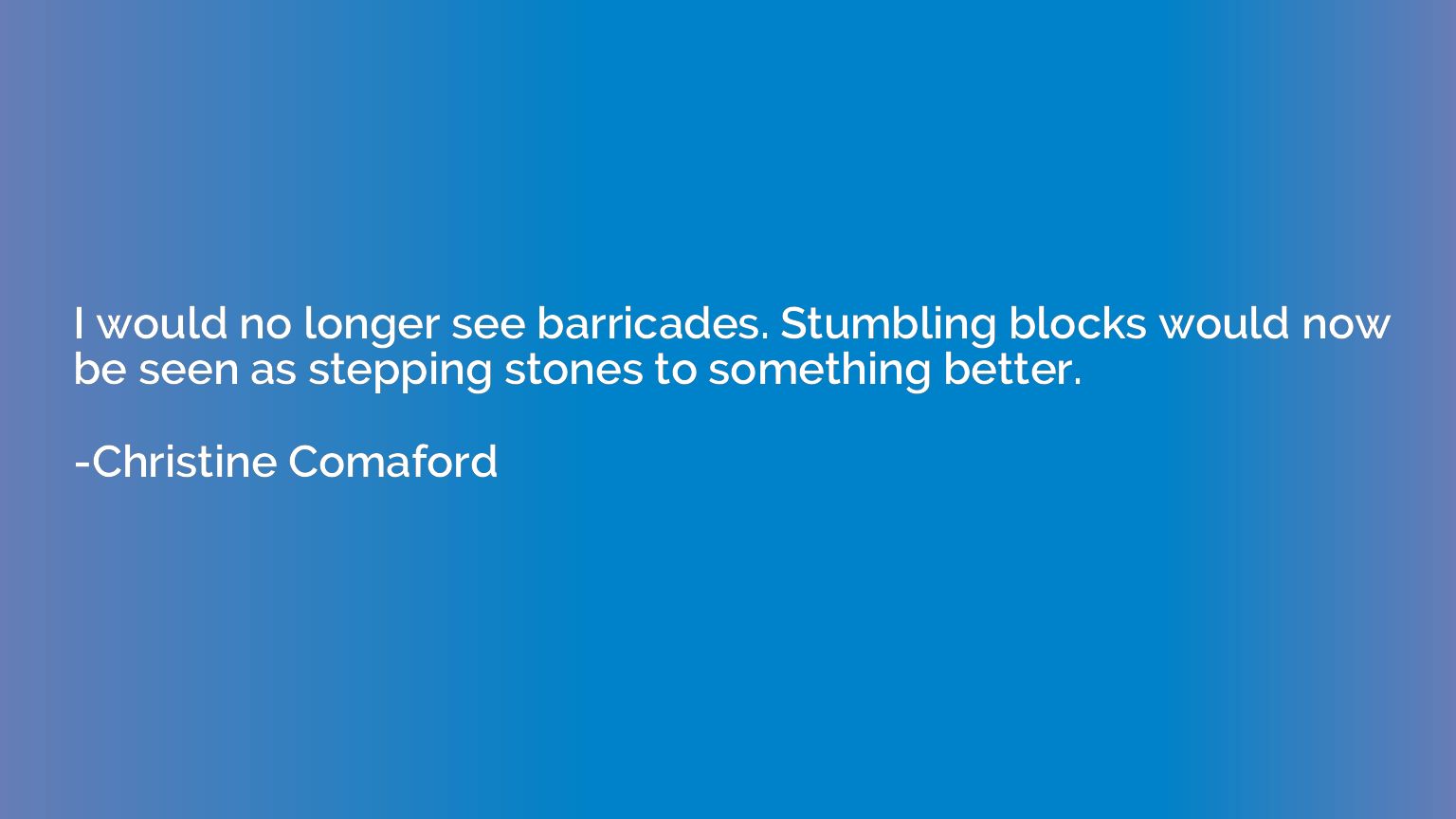 I would no longer see barricades. Stumbling blocks would now