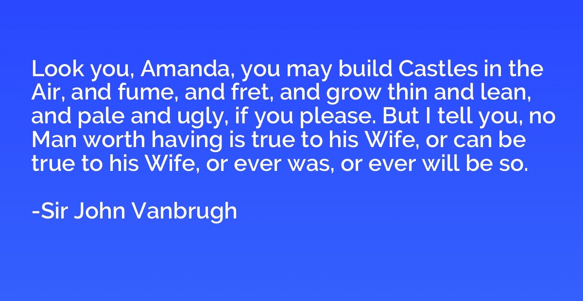 Look you, Amanda, you may build Castles in the Air, and fume