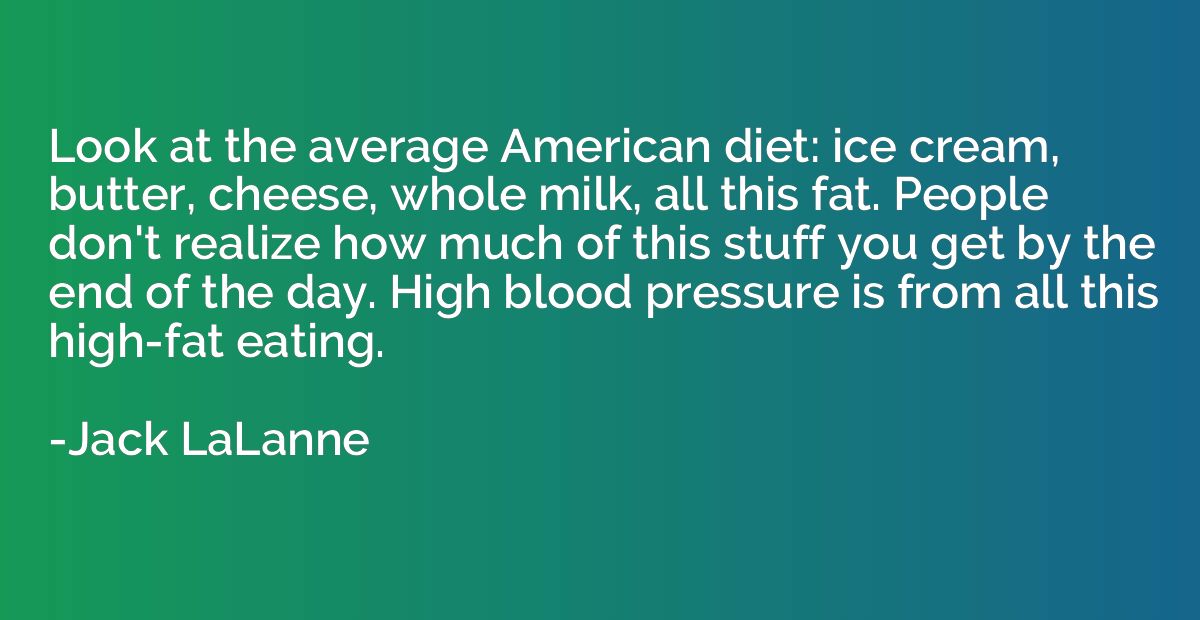 Look at the average American diet: ice cream, butter, cheese