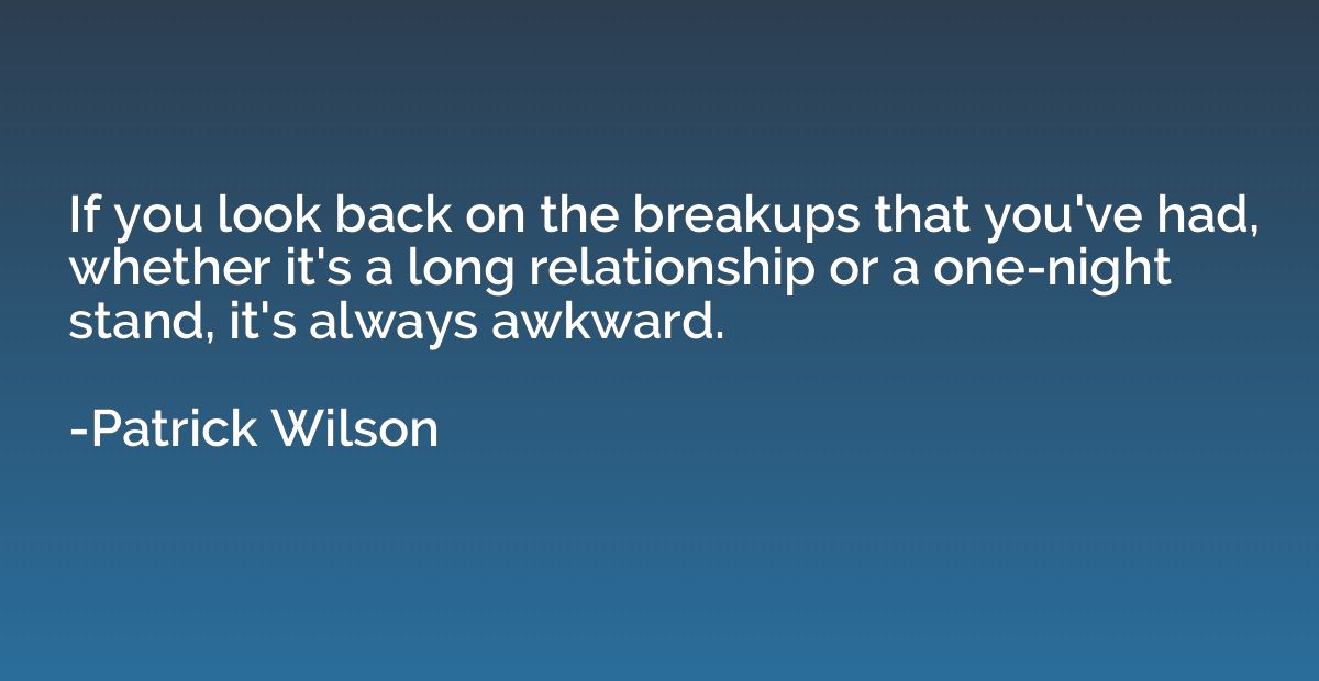 If you look back on the breakups that you've had, whether it