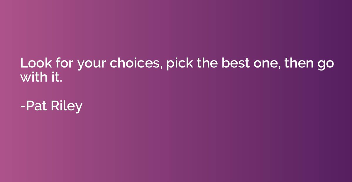 Look for your choices, pick the best one, then go with it.