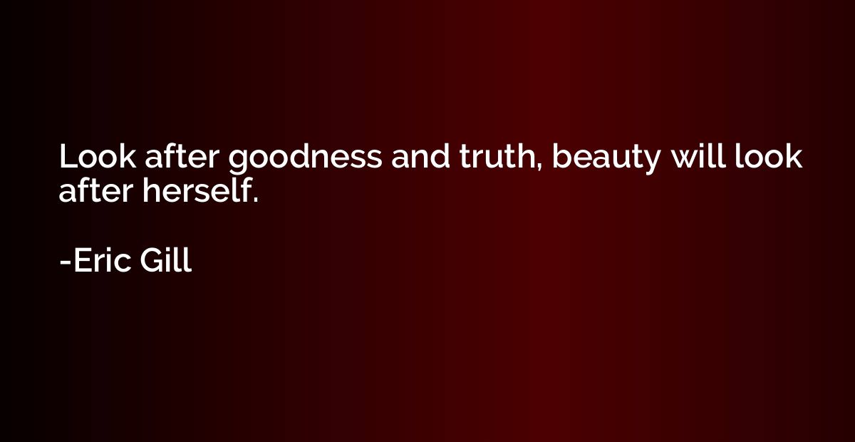 Look after goodness and truth, beauty will look after hersel