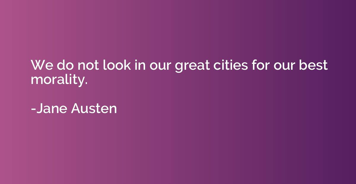 We do not look in our great cities for our best morality.