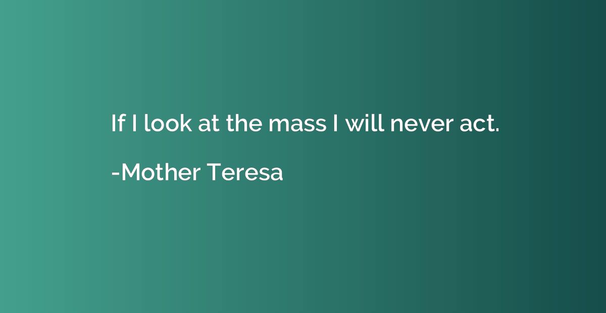 If I look at the mass I will never act.