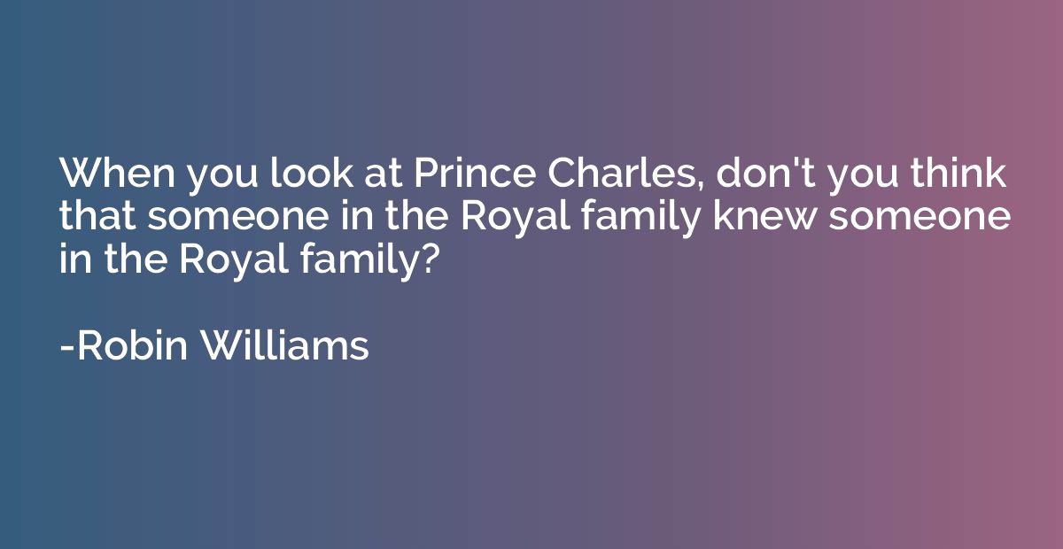 When you look at Prince Charles, don't you think that someon