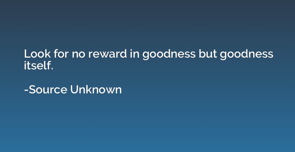 Look for no reward in goodness but goodness itself.