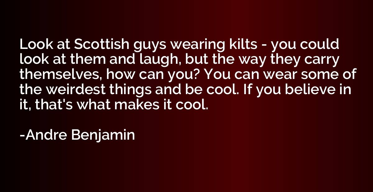 Look at Scottish guys wearing kilts - you could look at them