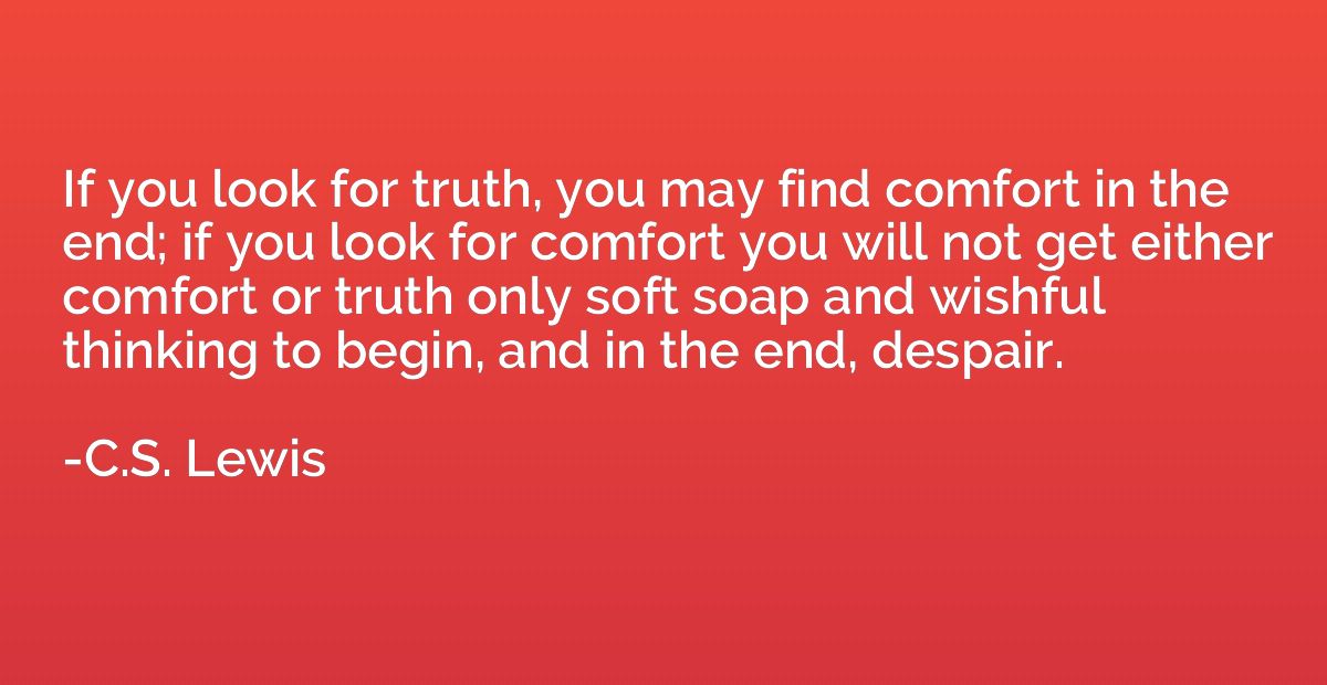 If you look for truth, you may find comfort in the end; if y