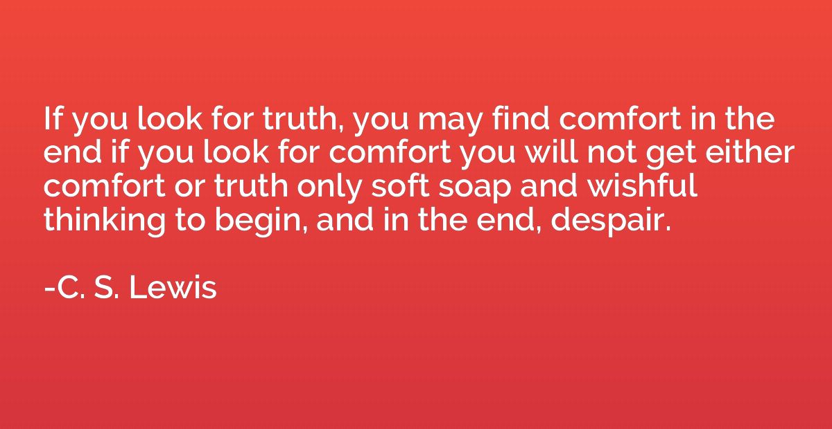 If you look for truth, you may find comfort in the end if yo