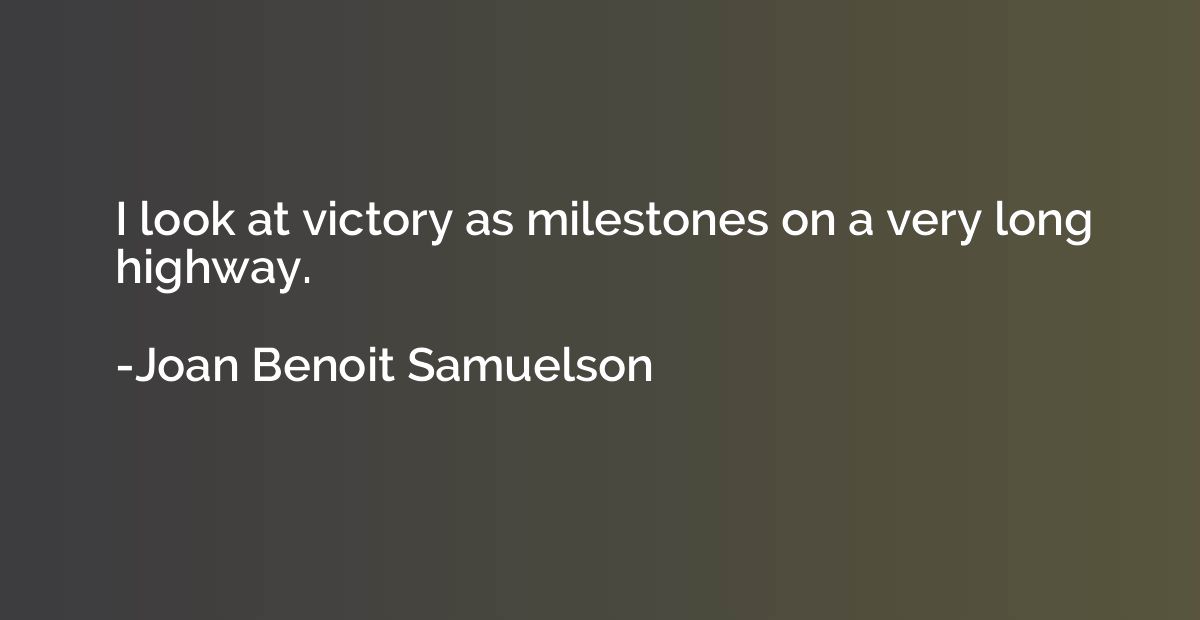 I look at victory as milestones on a very long highway.