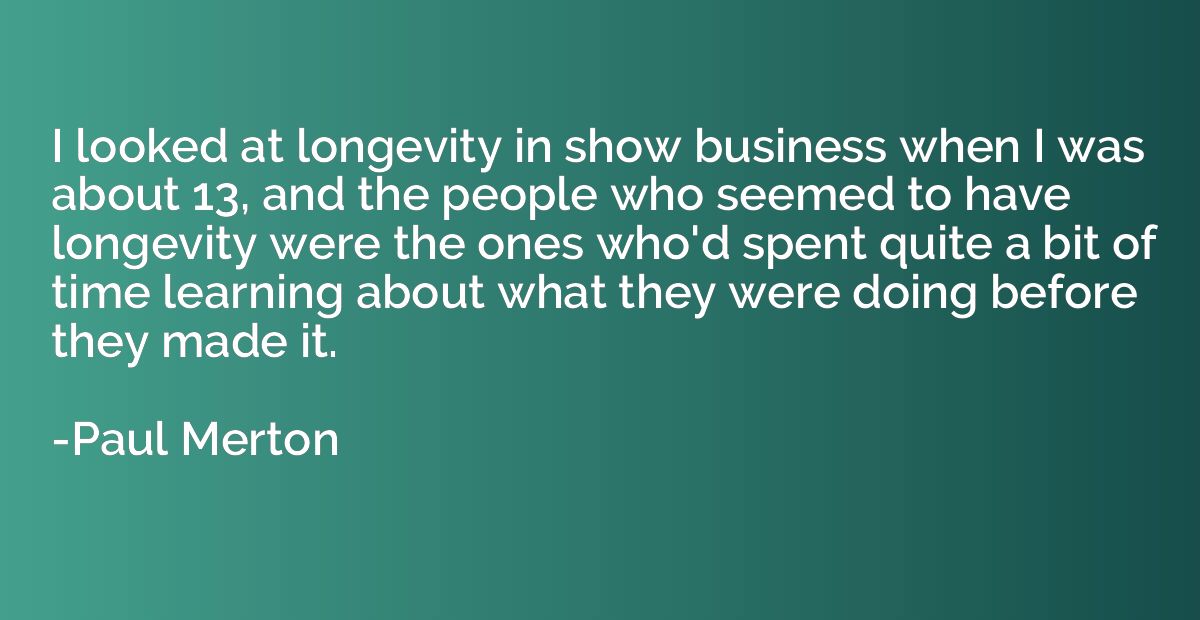 I looked at longevity in show business when I was about 13, 