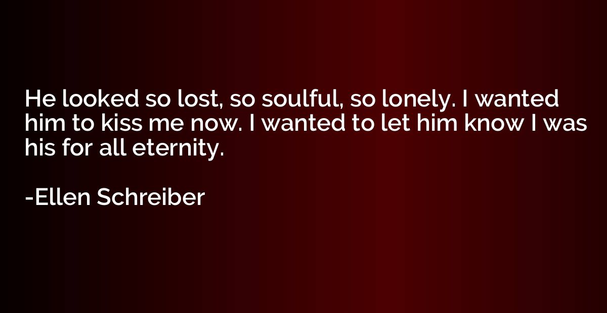 He looked so lost, so soulful, so lonely. I wanted him to ki
