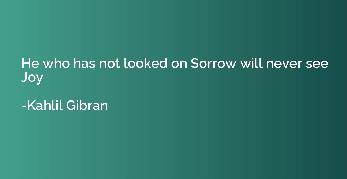 He who has not looked on Sorrow will never see Joy