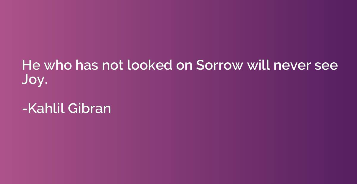 He who has not looked on Sorrow will never see Joy.