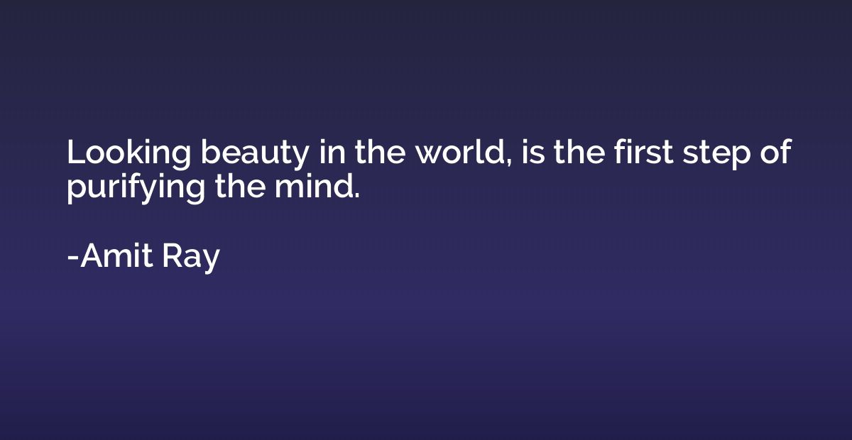 Looking beauty in the world, is the first step of purifying 