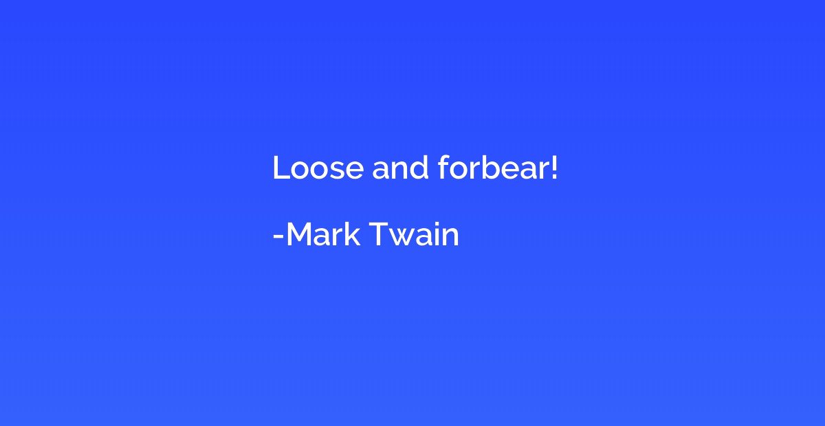 Loose and forbear!