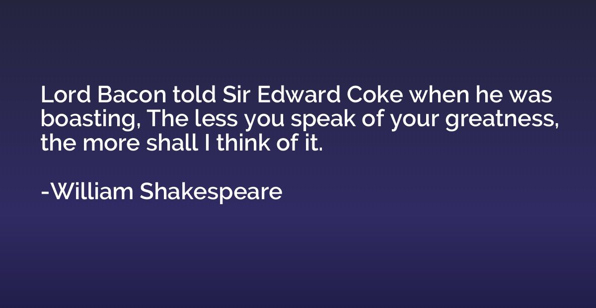 Lord Bacon told Sir Edward Coke when he was boasting, The le