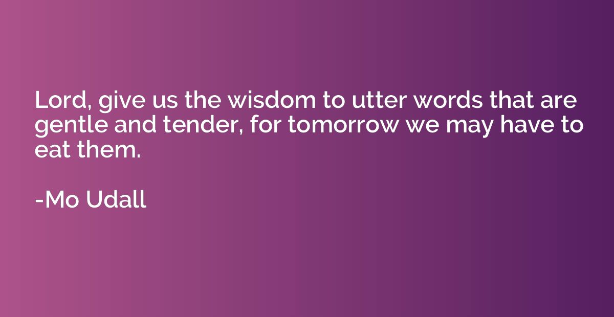 Lord, give us the wisdom to utter words that are gentle and 