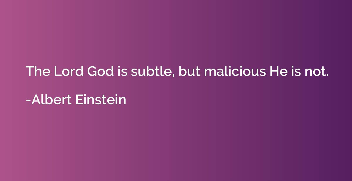 The Lord God is subtle, but malicious He is not.