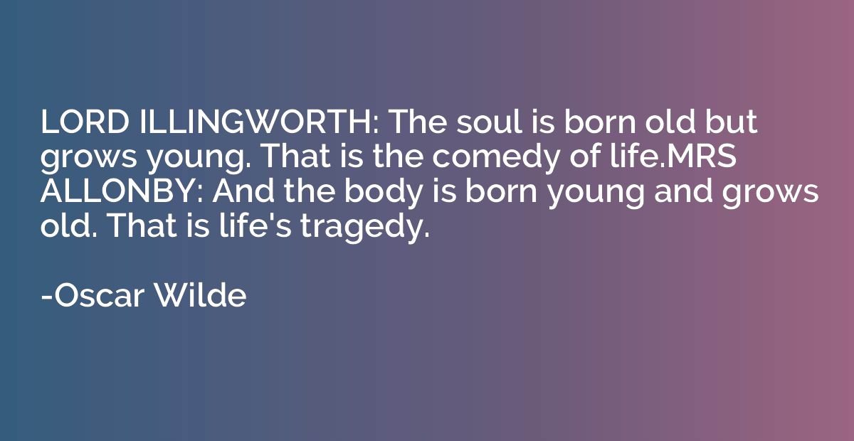 LORD ILLINGWORTH: The soul is born old but grows young. That