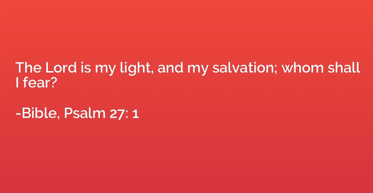 The Lord is my light, and my salvation; whom shall I fear?