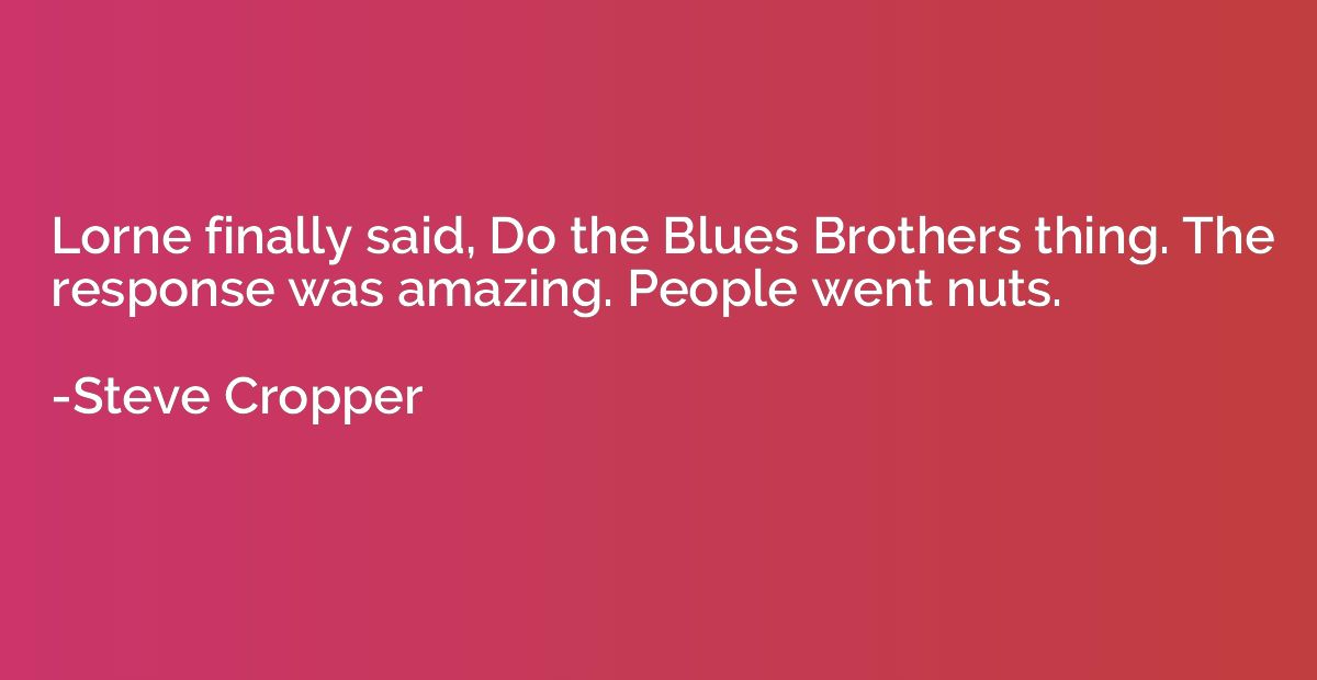 Lorne finally said, Do the Blues Brothers thing. The respons