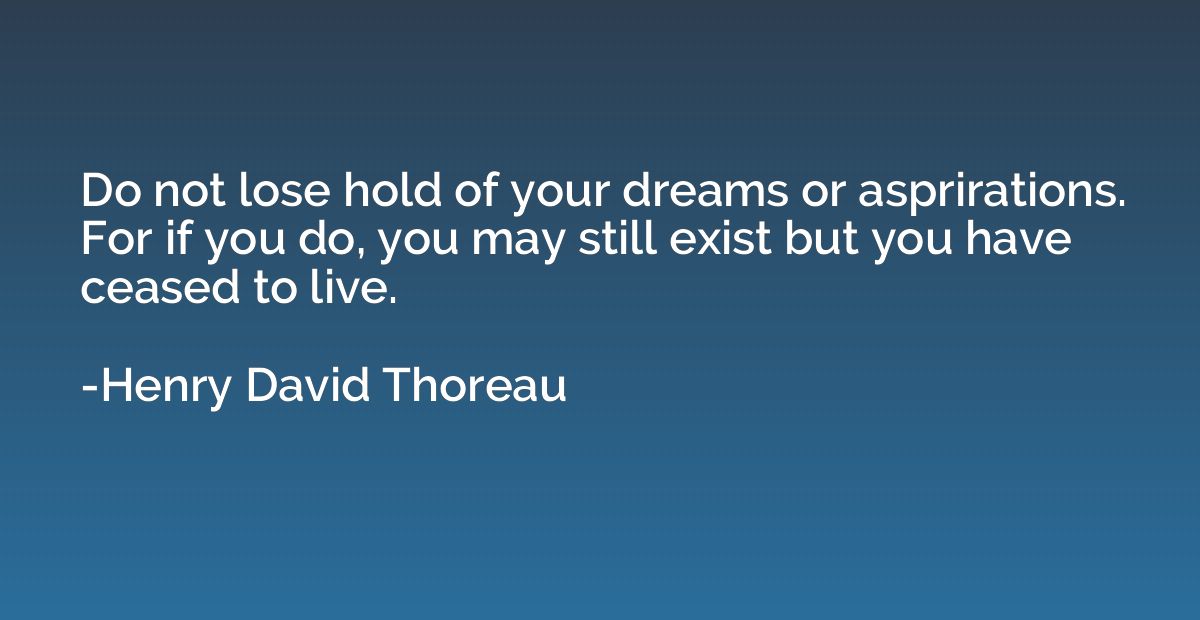 Do not lose hold of your dreams or asprirations. For if you 
