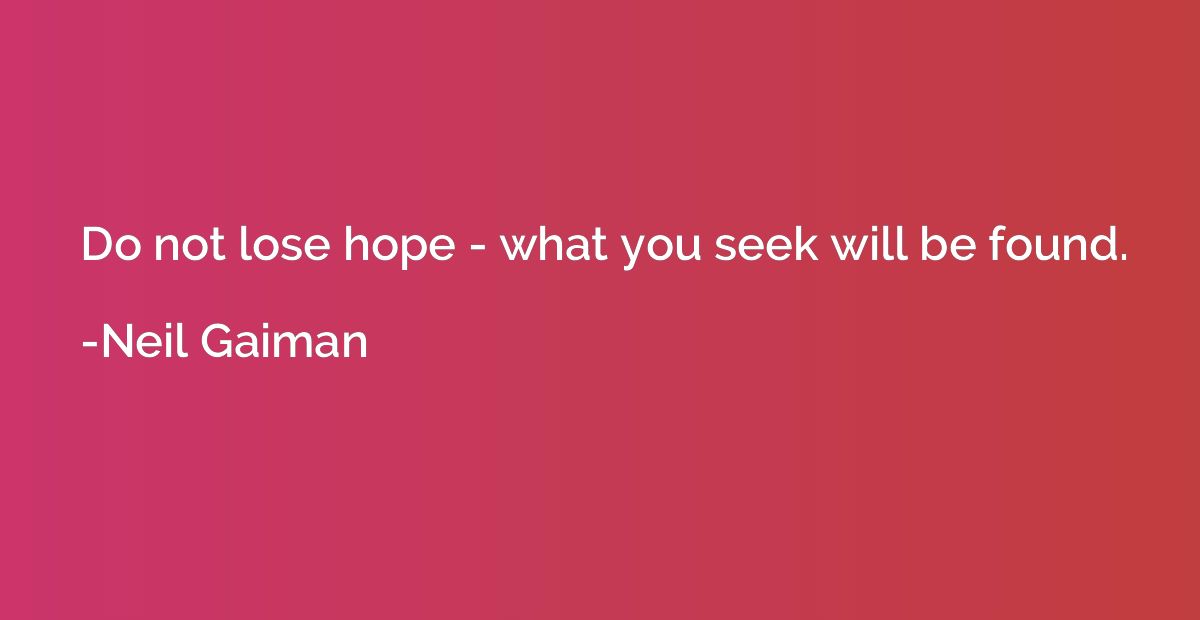 Do not lose hope - what you seek will be found.