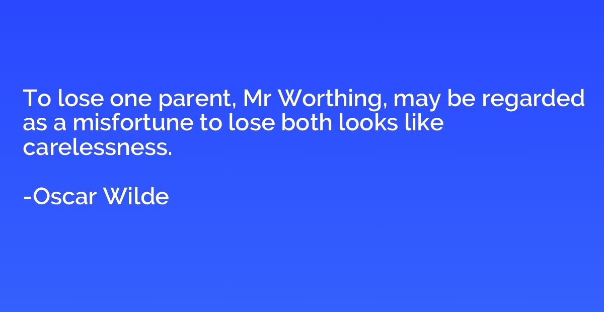 To lose one parent, Mr Worthing, may be regarded as a misfor