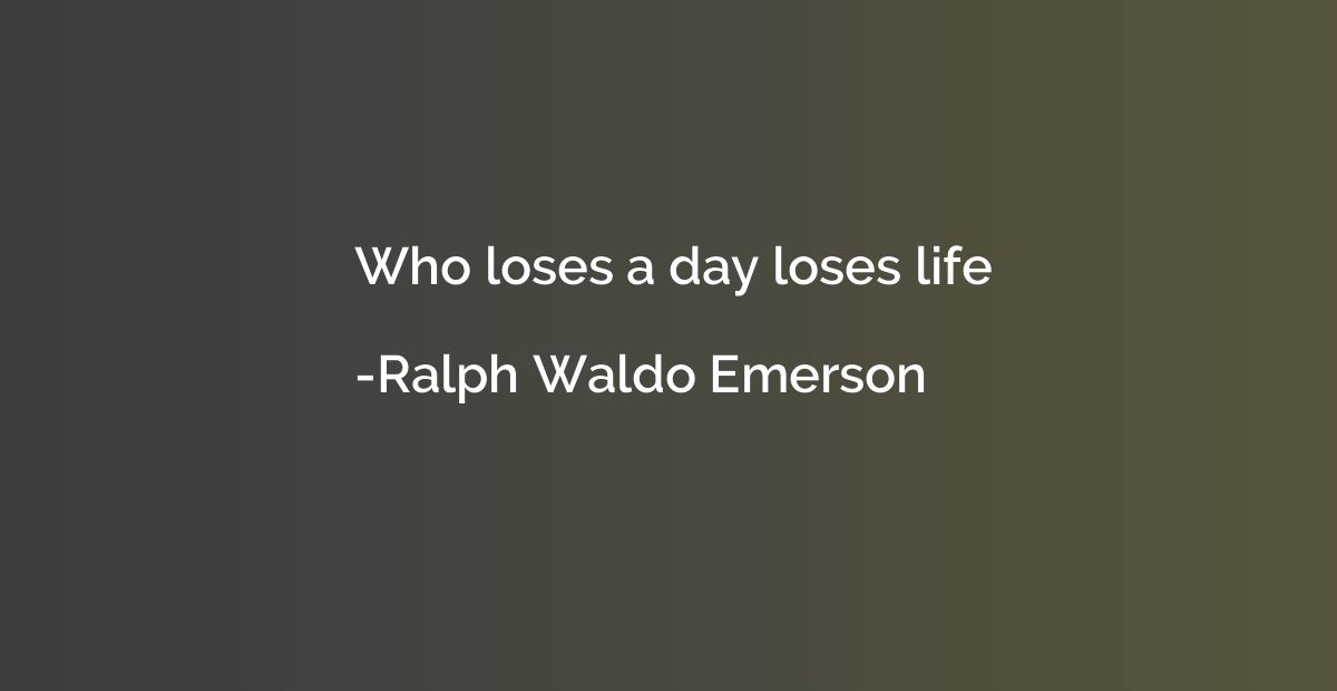 Who loses a day loses life