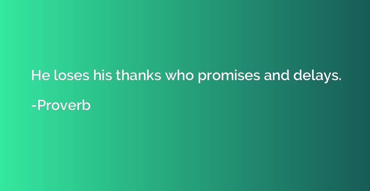 He loses his thanks who promises and delays.
