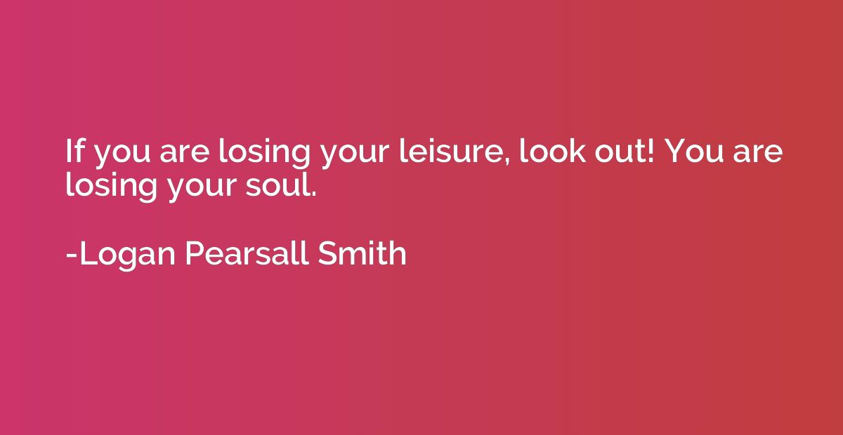 If you are losing your leisure, look out! You are losing you